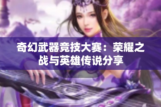 奇幻武器竞技大赛：荣耀之战与英雄传说分享