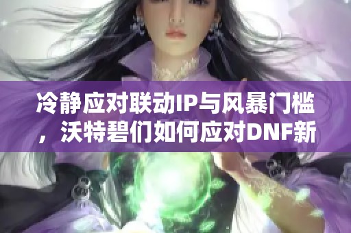 冷静应对联动IP与风暴门槛，沃特碧们如何应对DNF新挑战