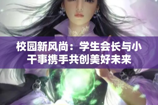 校园新风尚：学生会长与小干事携手共创美好未来