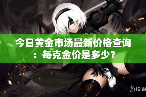 今日黄金市场最新价格查询：每克金价是多少？