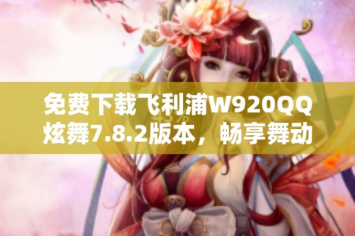 免费下载飞利浦W920QQ炫舞7.8.2版本，畅享舞动乐趣