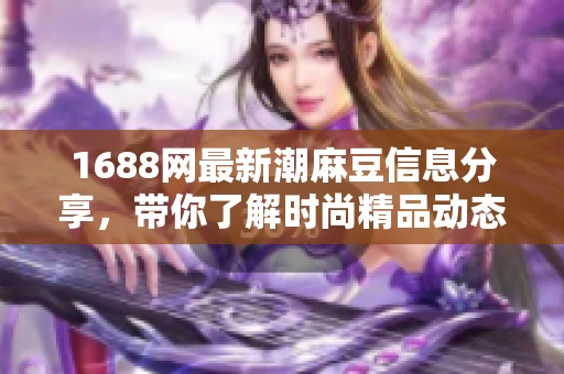 1688网最新潮麻豆信息分享，带你了解时尚精品动态