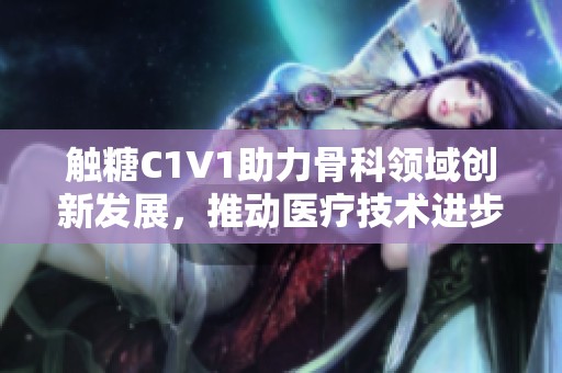 触糖C1V1助力骨科领域创新发展，推动医疗技术进步