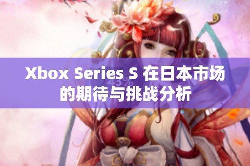 Xbox Series S 在日本市场的期待与挑战分析