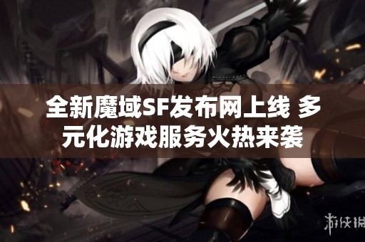 全新魔域SF发布网上线 多元化游戏服务火热来袭