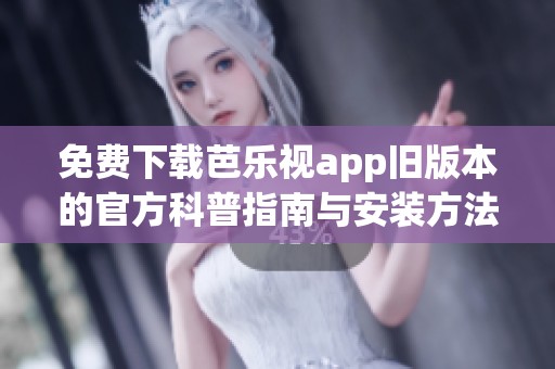 免费下载芭乐视app旧版本的官方科普指南与安装方法