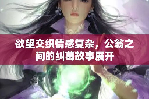 欲望交织情感复杂，公翁之间的纠葛故事展开