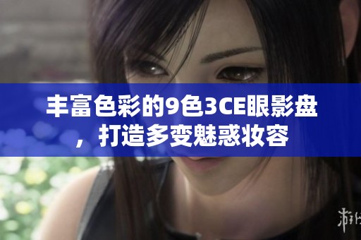 丰富色彩的9色3CE眼影盘，打造多变魅惑妆容