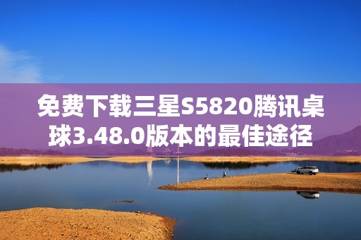 免费下载三星S5820腾讯桌球3.48.0版本的最佳途径