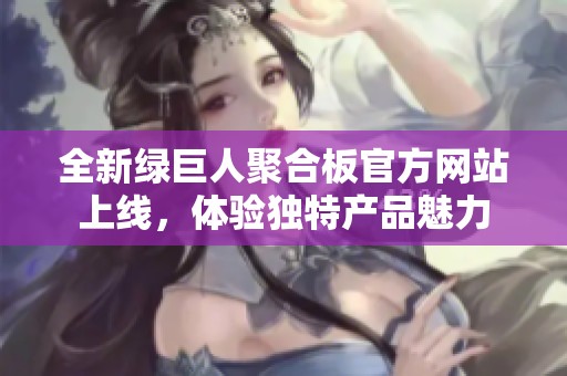 全新绿巨人聚合板官方网站上线，体验独特产品魅力