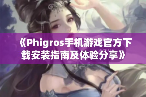 《Phigros手机游戏官方下载安装指南及体验分享》