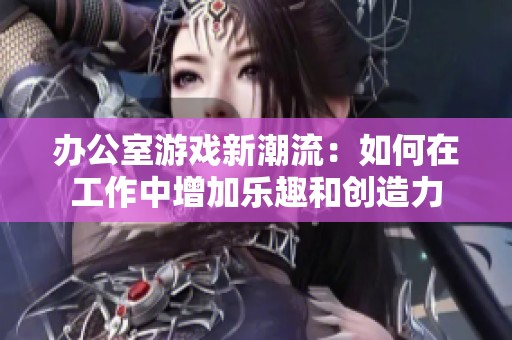 办公室游戏新潮流：如何在工作中增加乐趣和创造力