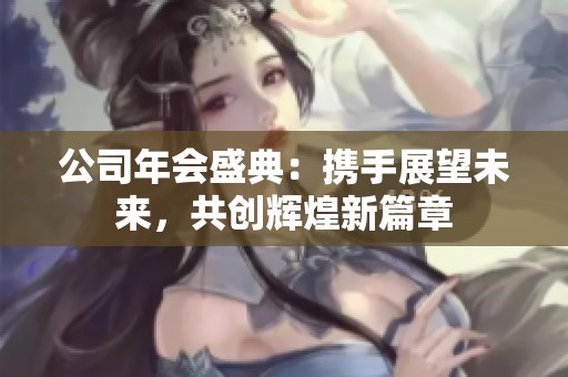 公司年会盛典：携手展望未来，共创辉煌新篇章