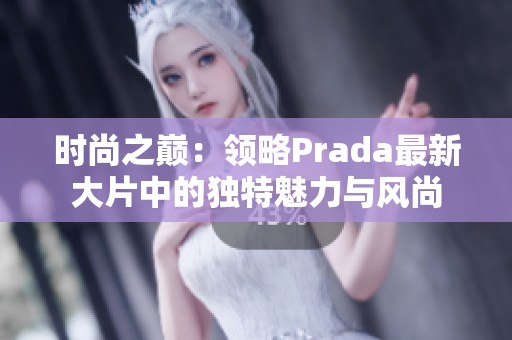 时尚之巅：领略Prada最新大片中的独特魅力与风尚