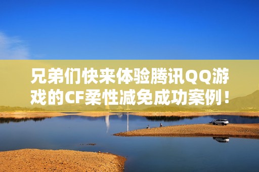 兄弟们快来体验腾讯QQ游戏的CF柔性减免成功案例！