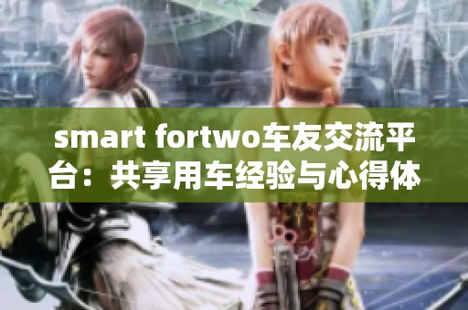 smart fortwo车友交流平台：共享用车经验与心得体会