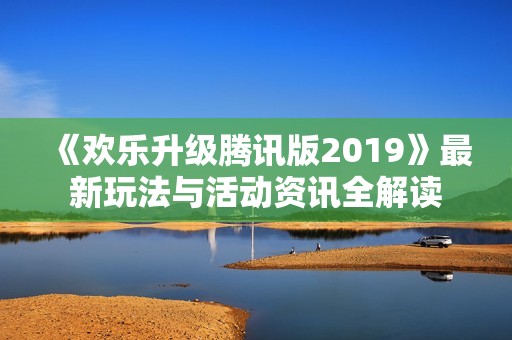 《欢乐升级腾讯版2019》最新玩法与活动资讯全解读