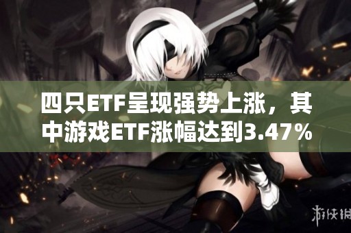 四只ETF呈现强势上涨，其中游戏ETF涨幅达到3.47%