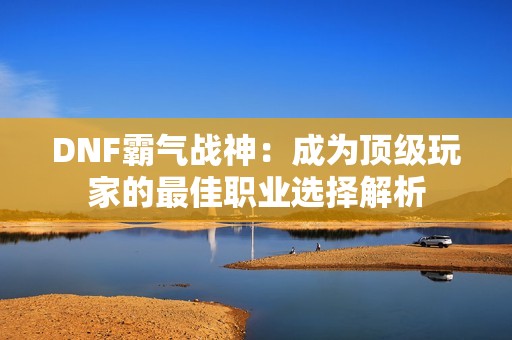 DNF霸气战神：成为顶级玩家的最佳职业选择解析