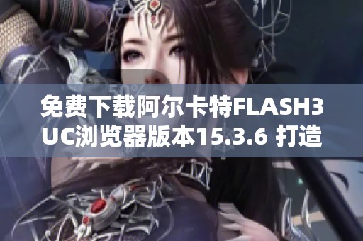 免费下载阿尔卡特FLASH3UC浏览器版本15.3.6 打造流畅上网体验