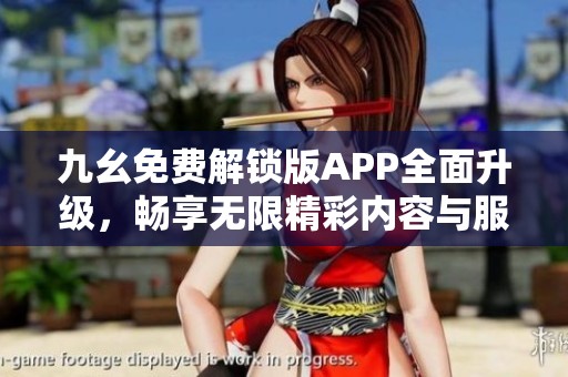 九幺免费解锁版APP全面升级，畅享无限精彩内容与服务