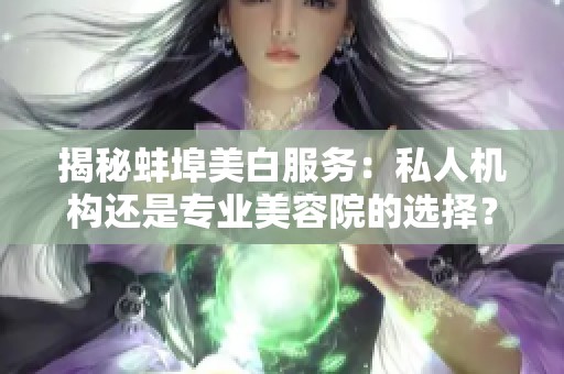 揭秘蚌埠美白服务：私人机构还是专业美容院的选择？