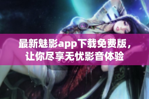 最新魅影app下载免费版，让你尽享无忧影音体验