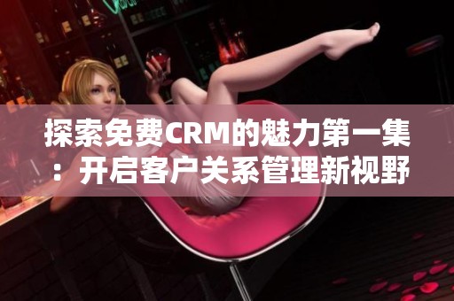 探索免费CRM的魅力第一集：开启客户关系管理新视野