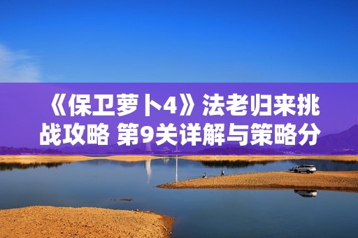 《保卫萝卜4》法老归来挑战攻略 第9关详解与策略分享