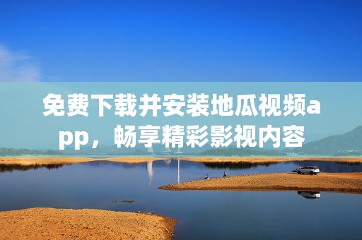 免费下载并安装地瓜视频app，畅享精彩影视内容