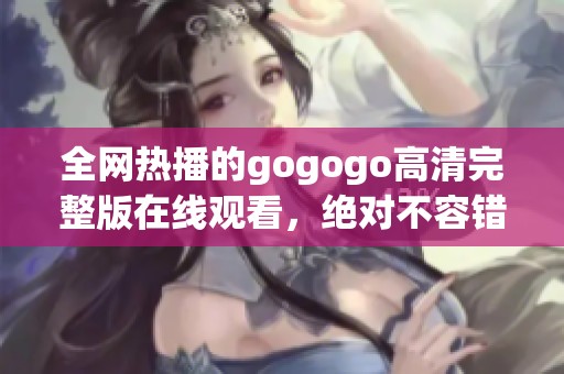 全网热播的gogogo高清完整版在线观看，绝对不容错过