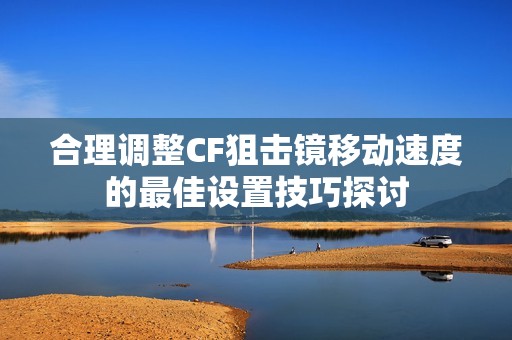 合理调整CF狙击镜移动速度的最佳设置技巧探讨