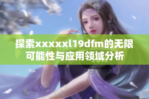 探索xxxxxl19dfm的无限可能性与应用领域分析