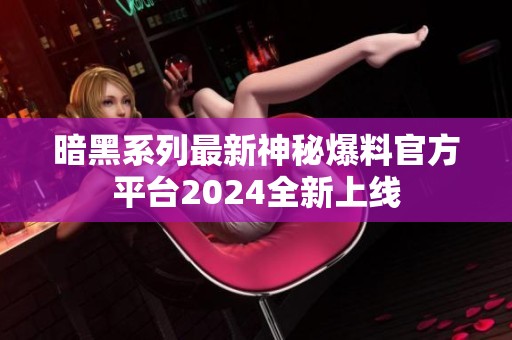 暗黑系列最新神秘爆料官方平台2024全新上线