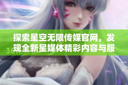 探索星空无限传媒官网，发现全新星媒体精彩内容与服务