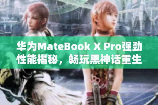 华为MateBook X Pro强劲性能揭秘，畅玩黑神话重生无压力