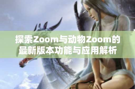 探索Zoom与动物Zoom的最新版本功能与应用解析