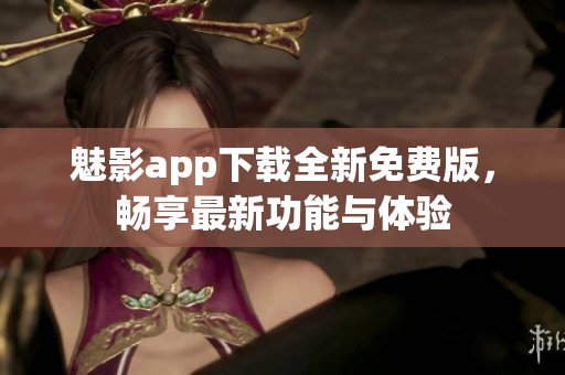 魅影app下载全新免费版，畅享最新功能与体验