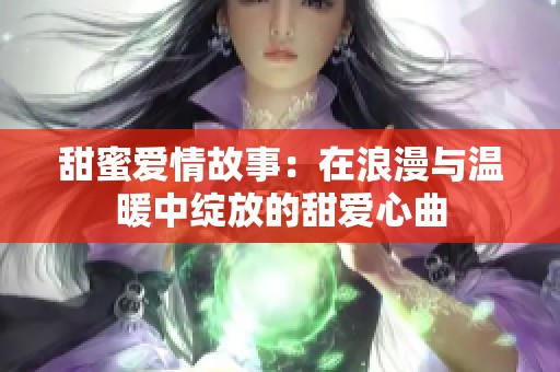 甜蜜爱情故事：在浪漫与温暖中绽放的甜爱心曲