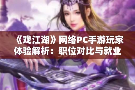 《戏江湖》网络PC手游玩家体验解析：职位对比与就业前景分析