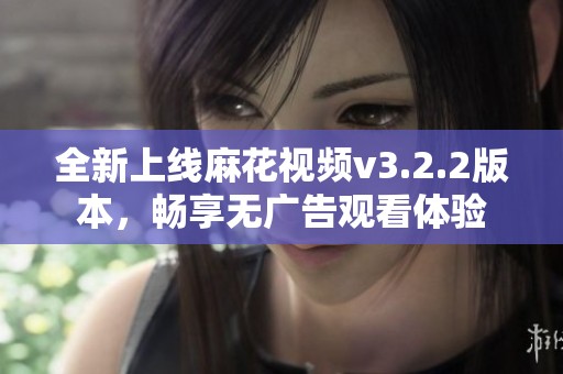 全新上线麻花视频v3.2.2版本，畅享无广告观看体验