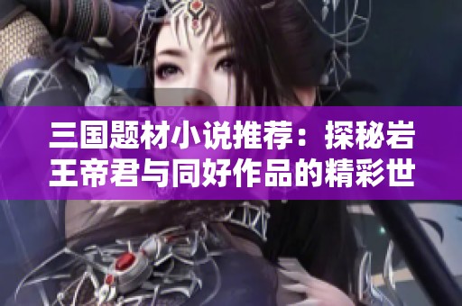 三国题材小说推荐：探秘岩王帝君与同好作品的精彩世界