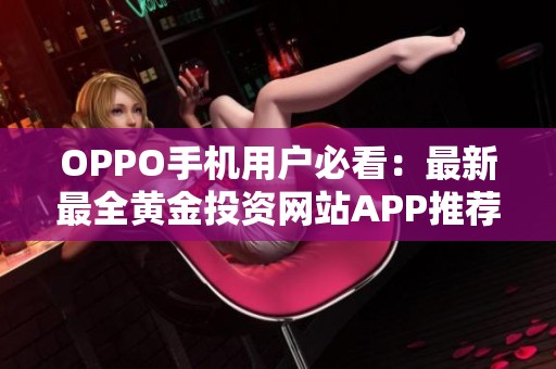 OPPO手机用户必看：最新最全黄金投资网站APP推荐合集