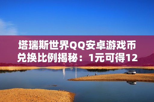 塔瑞斯世界QQ安卓游戏币兑换比例揭秘：1元可得123.46金币