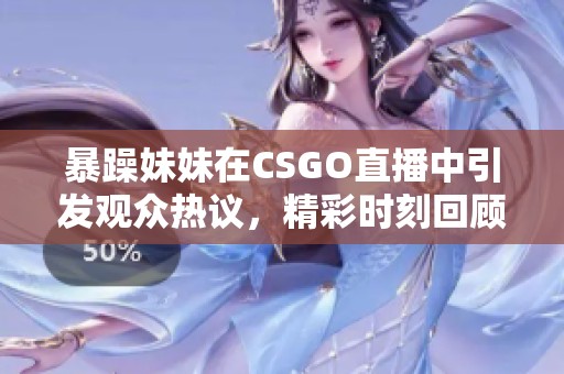 暴躁妹妹在CSGO直播中引发观众热议，精彩时刻回顾