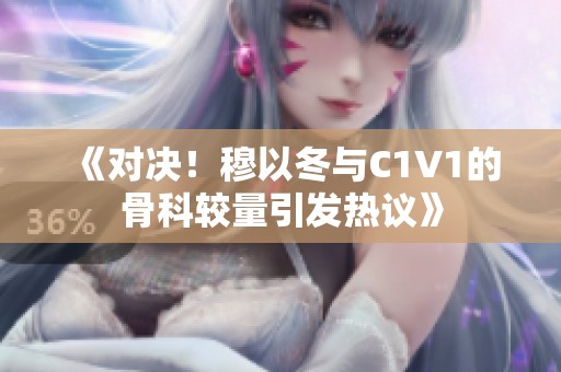 《对决！穆以冬与C1V1的骨科较量引发热议》