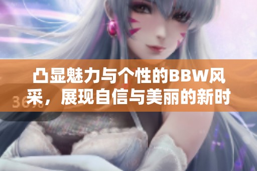 凸显魅力与个性的BBW风采，展现自信与美丽的新时代女性