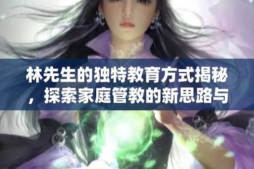 林先生的独特教育方式揭秘，探索家庭管教的新思路与挑战