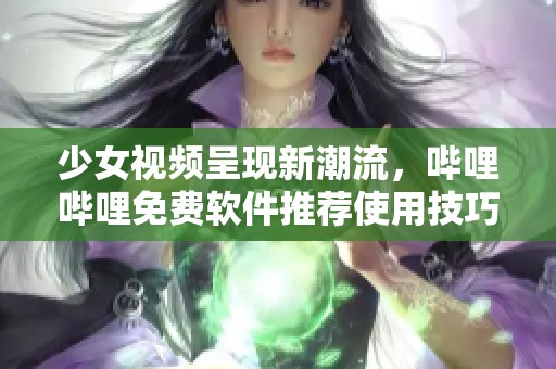 少女视频呈现新潮流，哔哩哔哩免费软件推荐使用技巧