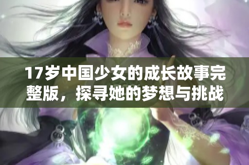 17岁中国少女的成长故事完整版，探寻她的梦想与挑战